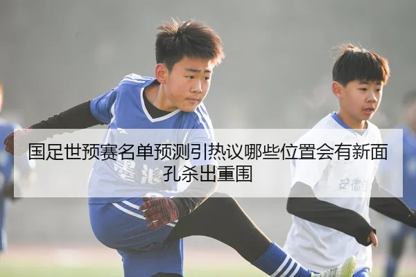 国足世预赛名单预测引热议哪些位置会有新面孔杀出重围